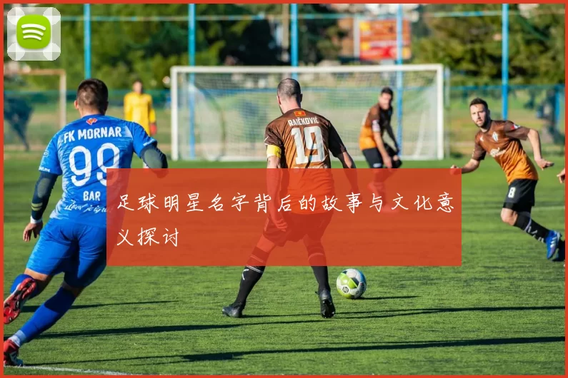 足球明星名字背后的故事与文化意义探讨