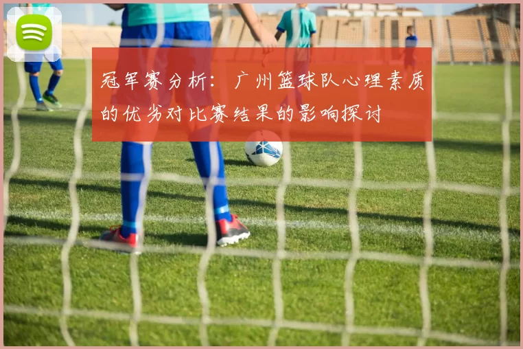 冠军赛分析：广州篮球队心理素质的优劣对比赛结果的影响探讨