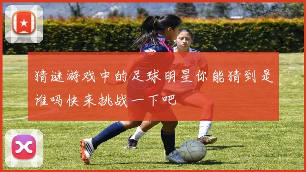 猜谜游戏中的足球明星你能猜到是谁吗快来挑战一下吧