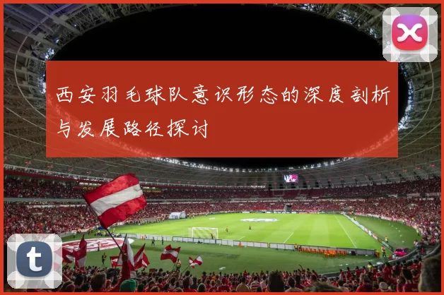 西安羽毛球队意识形态的深度剖析与发展路径探讨