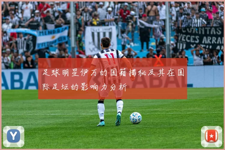足球明星伊万的国籍揭秘及其在国际足坛的影响力分析