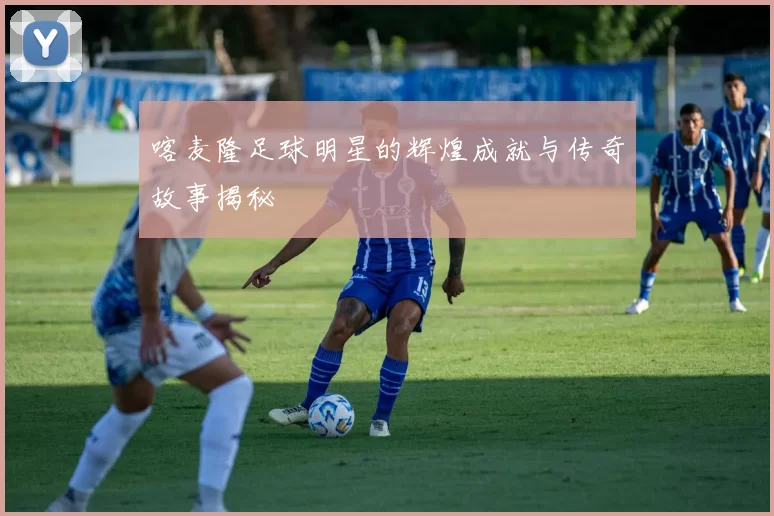 喀麦隆足球明星的辉煌成就与传奇故事揭秘