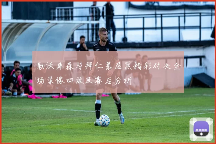 勒沃库森与拜仁慕尼黑精彩对决全场录像回放及赛后分析