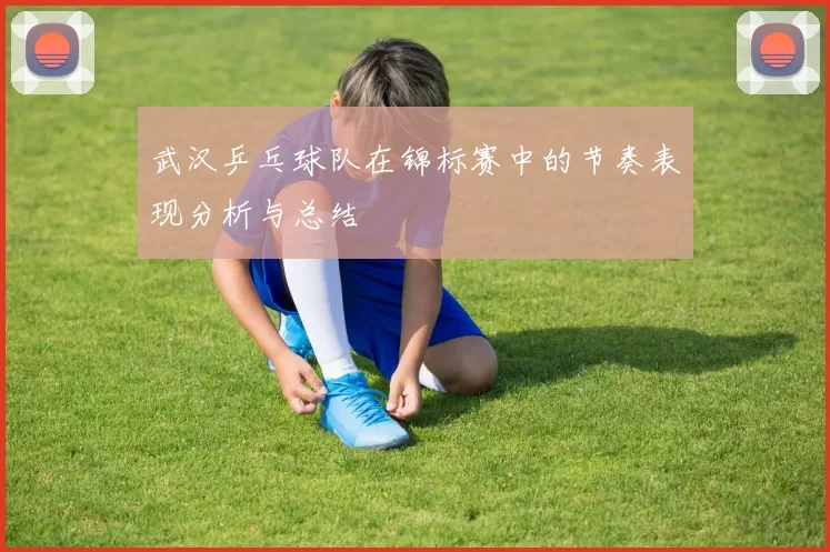 武汉乒乓球队在锦标赛中的节奏表现分析与总结