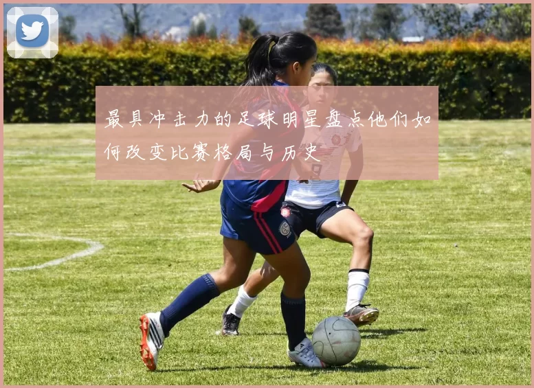 最具冲击力的足球明星盘点他们如何改变比赛格局与历史