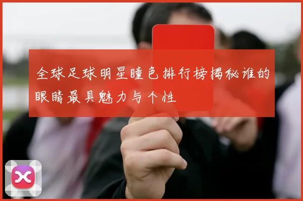 全球足球明星瞳色排行榜揭秘谁的眼睛最具魅力与个性