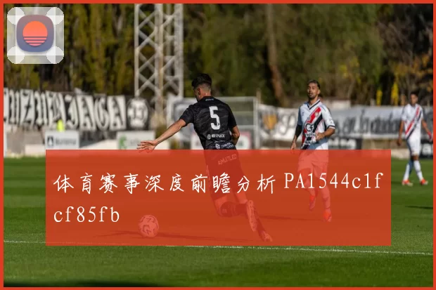 体育赛事深度前瞻分析 PA1544c1fcf85fb