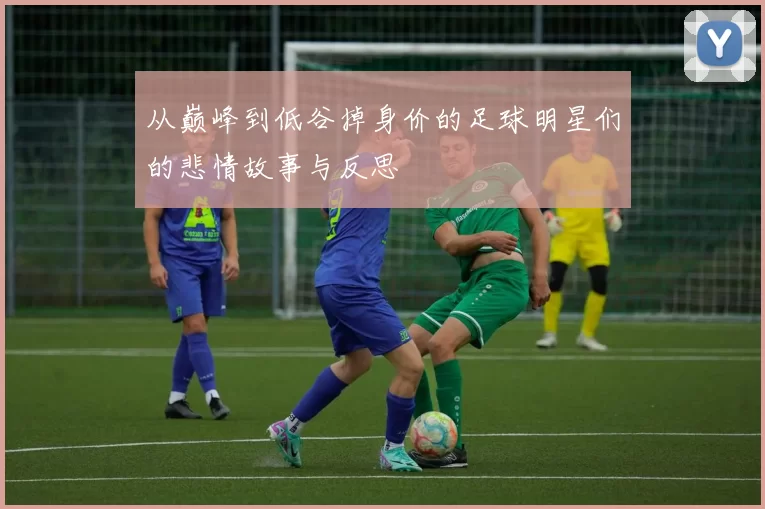 从巅峰到低谷掉身价的足球明星们的悲情故事与反思