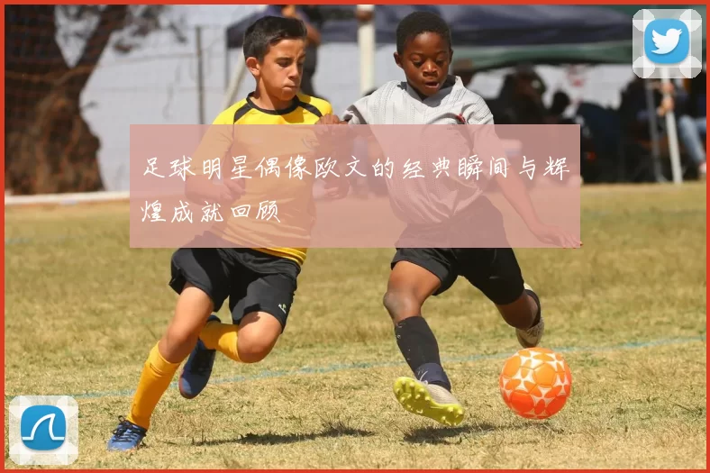 足球明星偶像欧文的经典瞬间与辉煌成就回顾