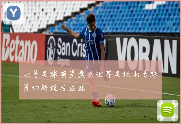 七号足球明星盘点世界足坛七号球员的辉煌与成就