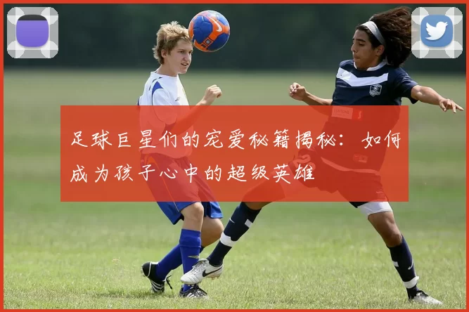 足球巨星们的宠爱秘籍揭秘：如何成为孩子心中的超级英雄