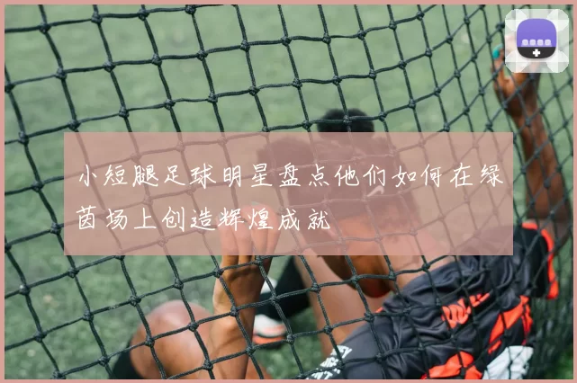 小短腿足球明星盘点他们如何在绿茵场上创造辉煌成就