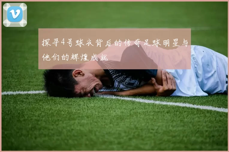 探寻4号球衣背后的传奇足球明星与他们的辉煌成就