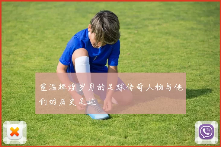 重温辉煌岁月的足球传奇人物与他们的历史足迹