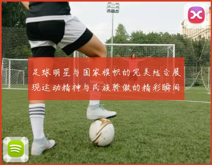 足球明星与国家旗帜的完美结合展现运动精神与民族骄傲的精彩瞬间