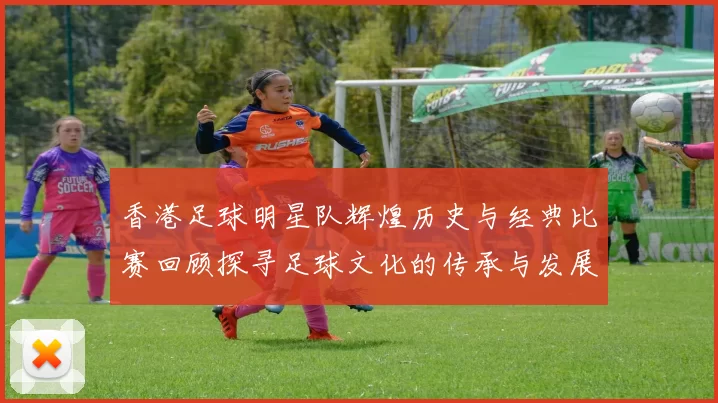 香港足球明星队辉煌历史与经典比赛回顾探寻足球文化的传承与发展