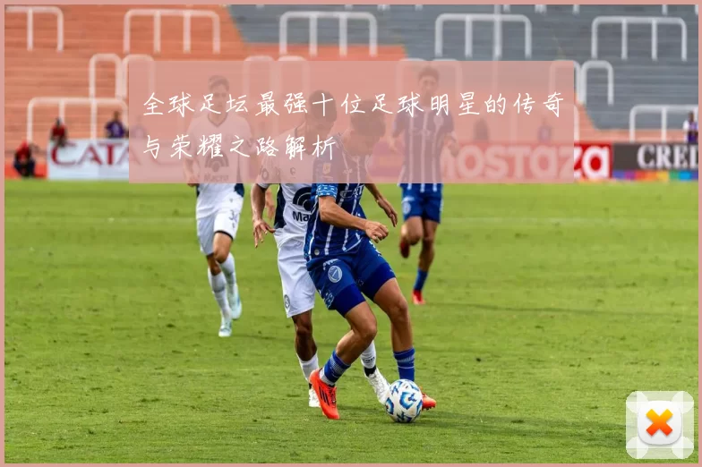 全球足坛最强十位足球明星的传奇与荣耀之路解析