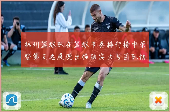 杭州篮球队在篮球节奏排行榜中荣登第五名展现出强劲实力与团队协作