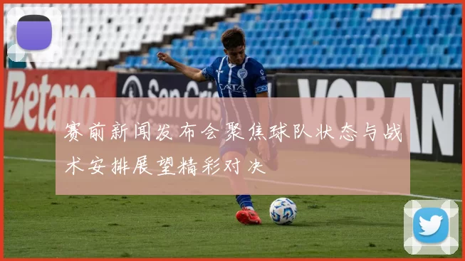 赛前新闻发布会聚焦球队状态与战术安排展望精彩对决
