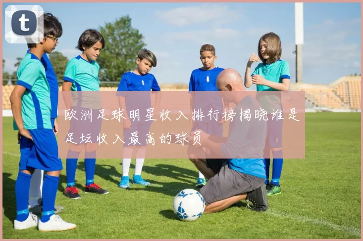 欧洲足球明星收入排行榜揭晓谁是足坛收入最高的球员