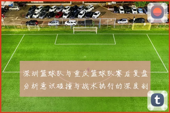 深圳篮球队与重庆篮球队赛后复盘分析意识碰撞与战术执行的深度剖析