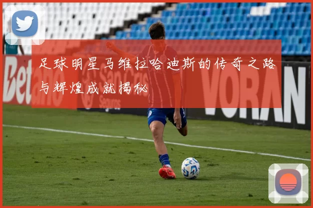 足球明星马维拉哈迪斯的传奇之路与辉煌成就揭秘