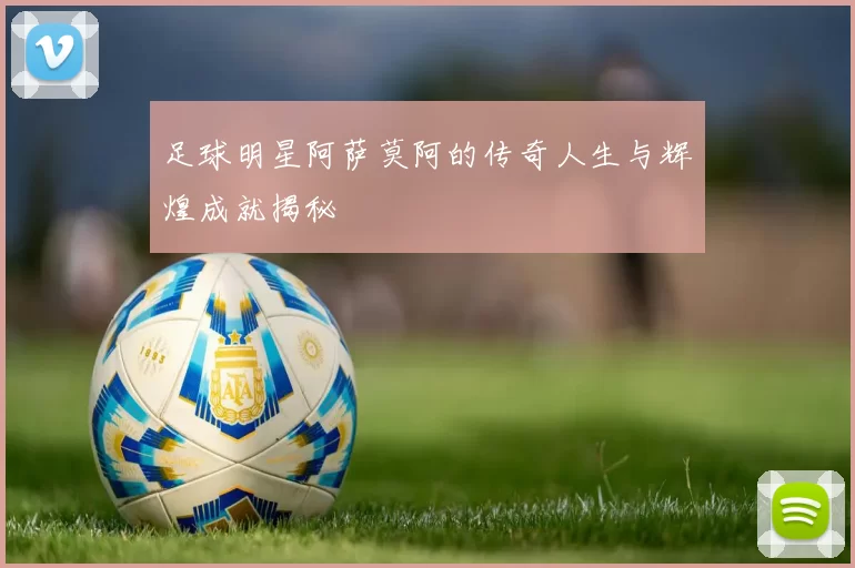 足球明星阿萨莫阿的传奇人生与辉煌成就揭秘