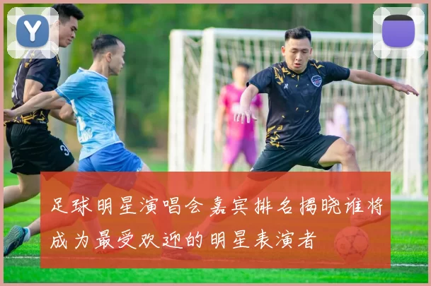 足球明星演唱会嘉宾排名揭晓谁将成为最受欢迎的明星表演者