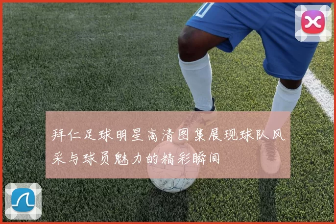 拜仁足球明星高清图集展现球队风采与球员魅力的精彩瞬间