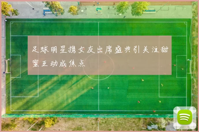足球明星携女友出席盛典引关注甜蜜互动成焦点