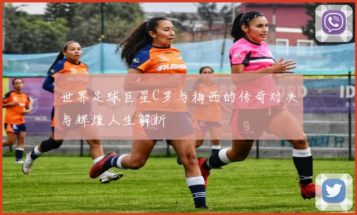 世界足球巨星C罗与梅西的传奇对决与辉煌人生解析