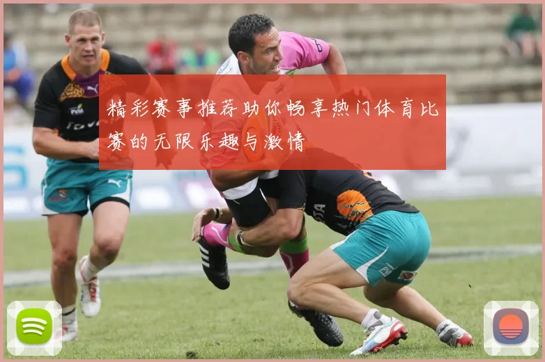 精彩赛事推荐助你畅享热门体育比赛的无限乐趣与激情