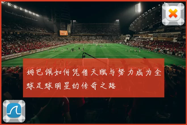 姆巴佩如何凭借天赋与努力成为全球足球明星的传奇之路