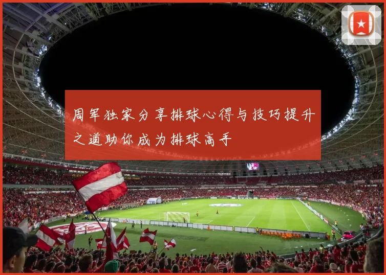 周军独家分享排球心得与技巧提升之道助你成为排球高手