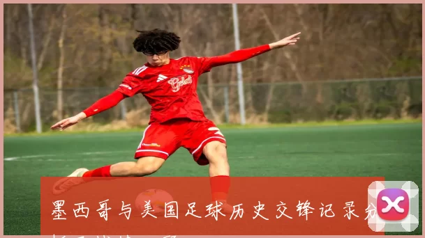 墨西哥与美国足球历史交锋记录分析及战绩回顾