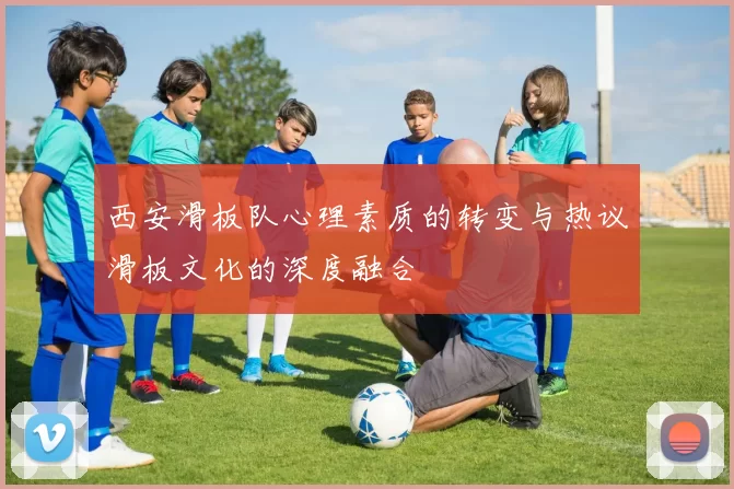 西安滑板队心理素质的转变与热议滑板文化的深度融合