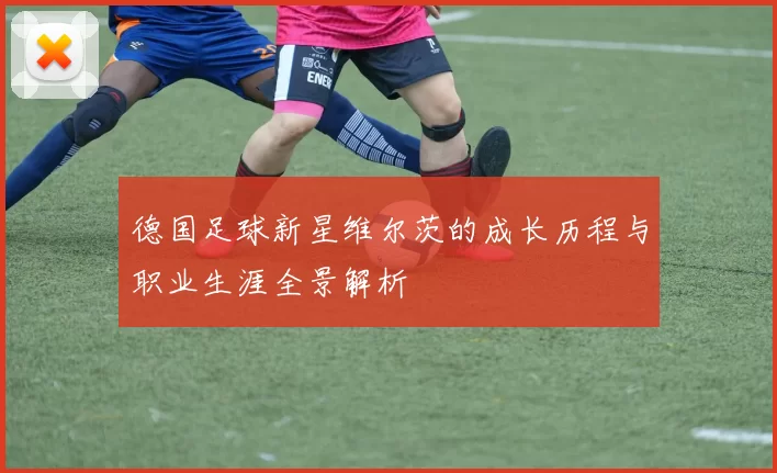 德国足球新星维尔茨的成长历程与职业生涯全景解析