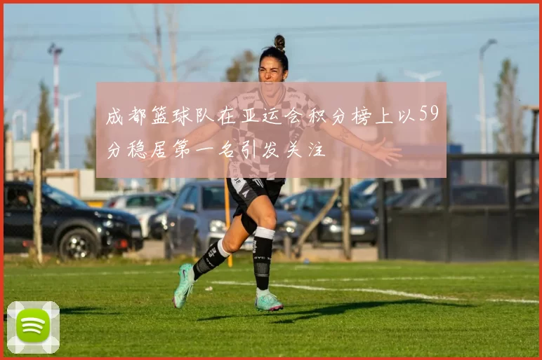 成都篮球队在亚运会积分榜上以59分稳居第一名引发关注