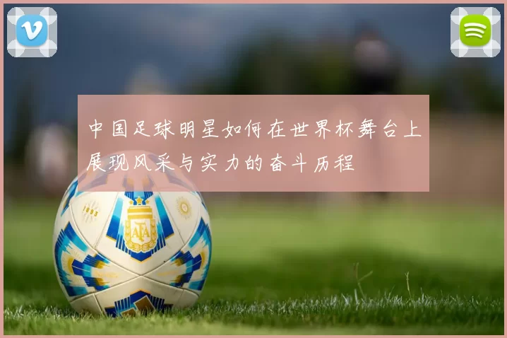 中国足球明星如何在世界杯舞台上展现风采与实力的奋斗历程