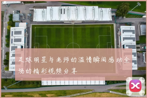足球明星与老师的温情瞬间感动全场的精彩视频分享