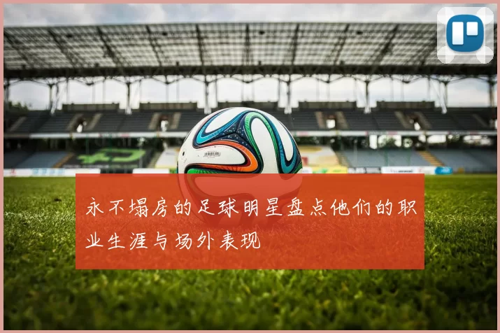 永不塌房的足球明星盘点他们的职业生涯与场外表现