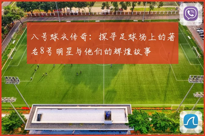 八号球衣传奇：探寻足球场上的著名8号明星与他们的辉煌故事
