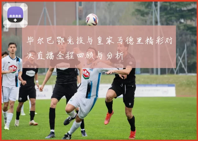 毕尔巴鄂竞技与皇家马德里精彩对决直播全程回顾与分析