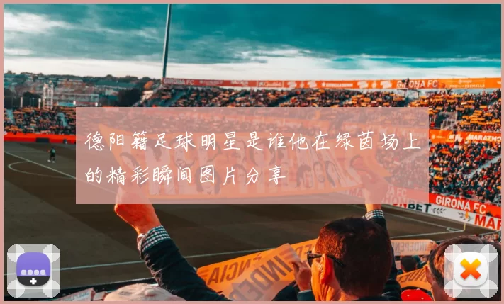 德阳籍足球明星是谁他在绿茵场上的精彩瞬间图片分享