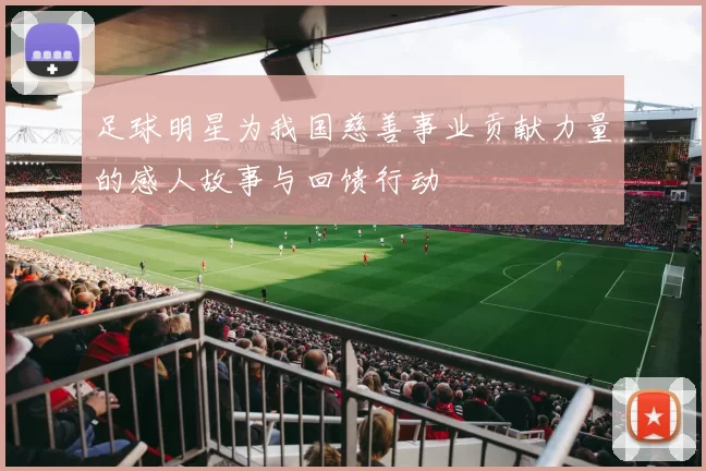 足球明星为我国慈善事业贡献力量的感人故事与回馈行动
