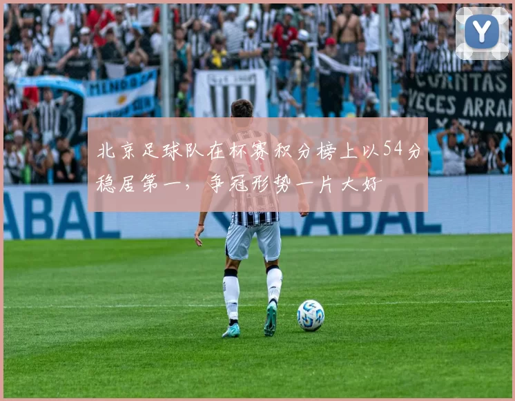 北京足球队在杯赛积分榜上以54分稳居第一，争冠形势一片大好