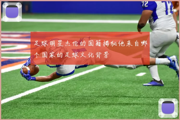 足球明星杰伦的国籍揭秘他来自哪个国家的足球文化背景