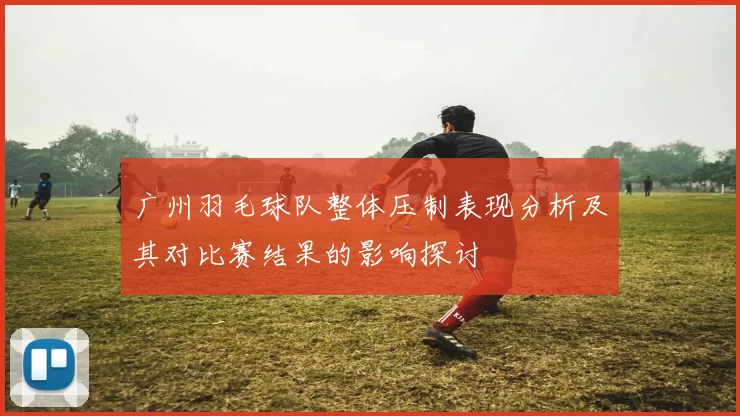 广州羽毛球队整体压制表现分析及其对比赛结果的影响探讨