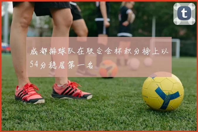 成都排球队在联合会杯积分榜上以54分稳居第一名