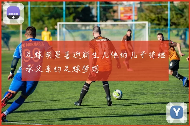 足球明星喜迎新生儿他的儿子将继承父亲的足球梦想
